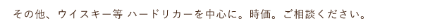 その他、ウイスキー等ハードリカーを中心に.時価。ご相談ください。